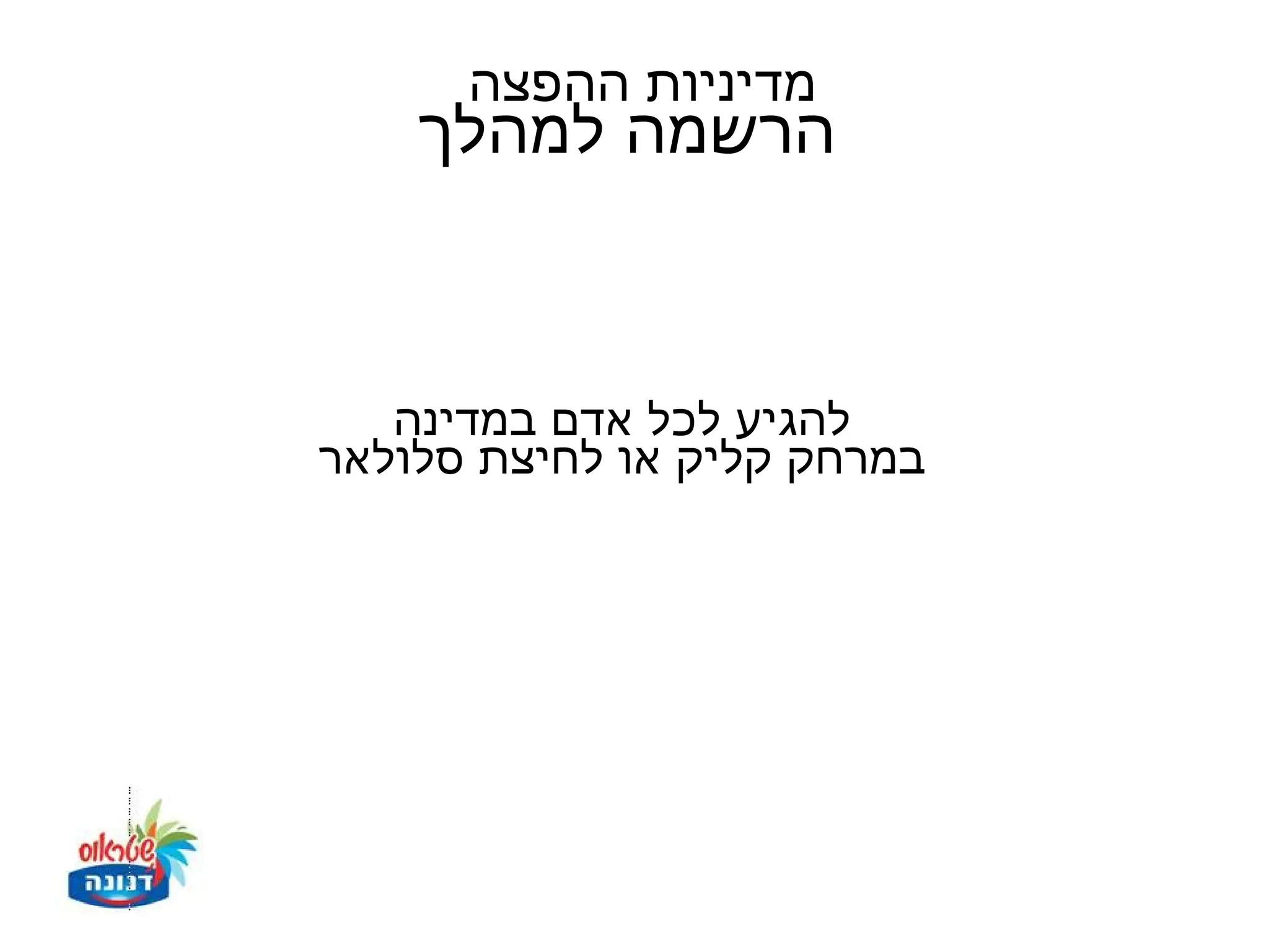 ‫מדיניות ההפצה‬
    ‫הרשמה למהלך‬



   ‫להגיע לכל אדם במדינה‬
‫במרחק קליק או לחיצת סלולאר‬
 