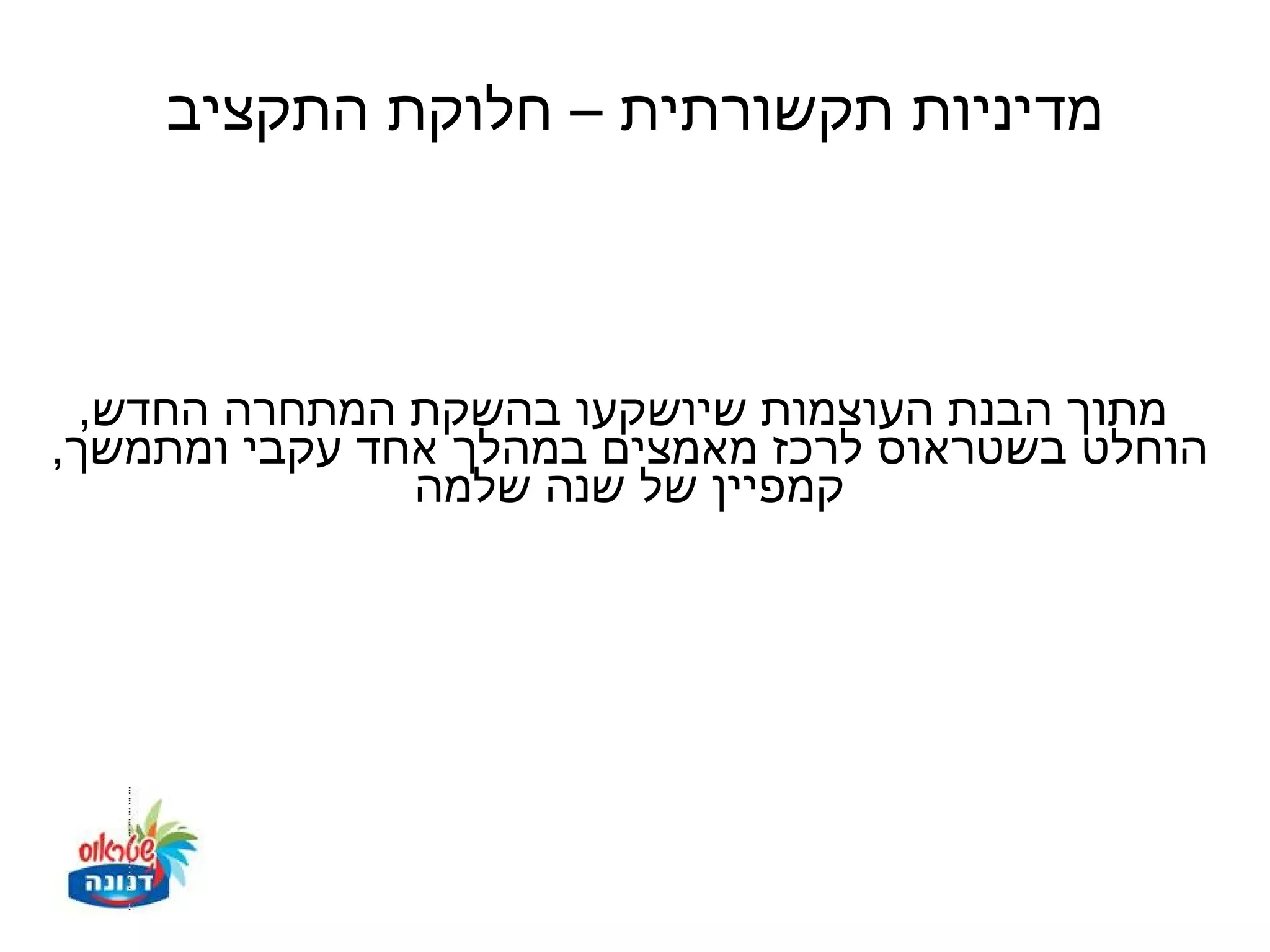 ‫מדיניות תקשורתית – חלוקת התקציב‬



  ‫מתוך הבנת העוצמות שיושקעו בהשקת המתחרה החדש,‬
‫הוחלט בשטראוס לרכז מאמצים במהלך אחד עקבי ומתמשך,‬
               ‫קמפיין של שנה שלמה‬
 