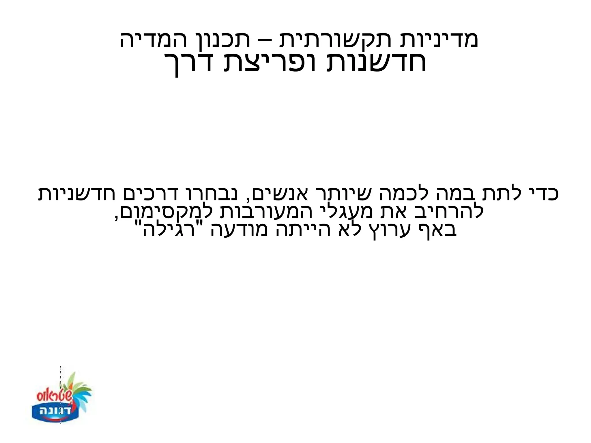 ‫מדיניות תקשורתית – תכנון המדיה‬
           ‫חדשנות ופריצת דרך‬


‫כדי לתת במה לכמה שיותר אנשים, נבחרו דרכים חדשניות‬
       ‫להרחיב את מעגלי המעורבות למקסימום,‬
         ‫באף ערוץ לא הייתה מודעה "רגילה"‬
 
