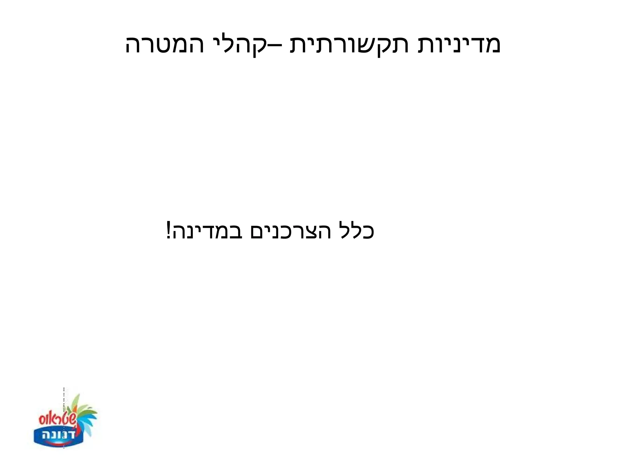 ‫מדיניות תקשורתית –קהלי המטרה‬




   ‫כלל הצרכנים במדינה!‬
 