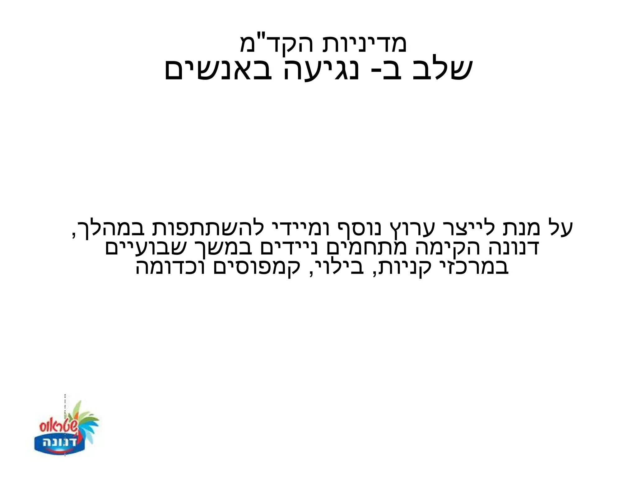 ‫מדיניות הקד"מ‬
        ‫שלב ב- נגיעה באנשים‬



‫על מנת לייצר ערוץ נוסף ומיידי להשתתפות במהלך,‬
   ‫דנונה הקימה מתחמים ניידים במשך שבועיים‬
      ‫במרכזי קניות, בילוי, קמפוסים וכדומה‬
 