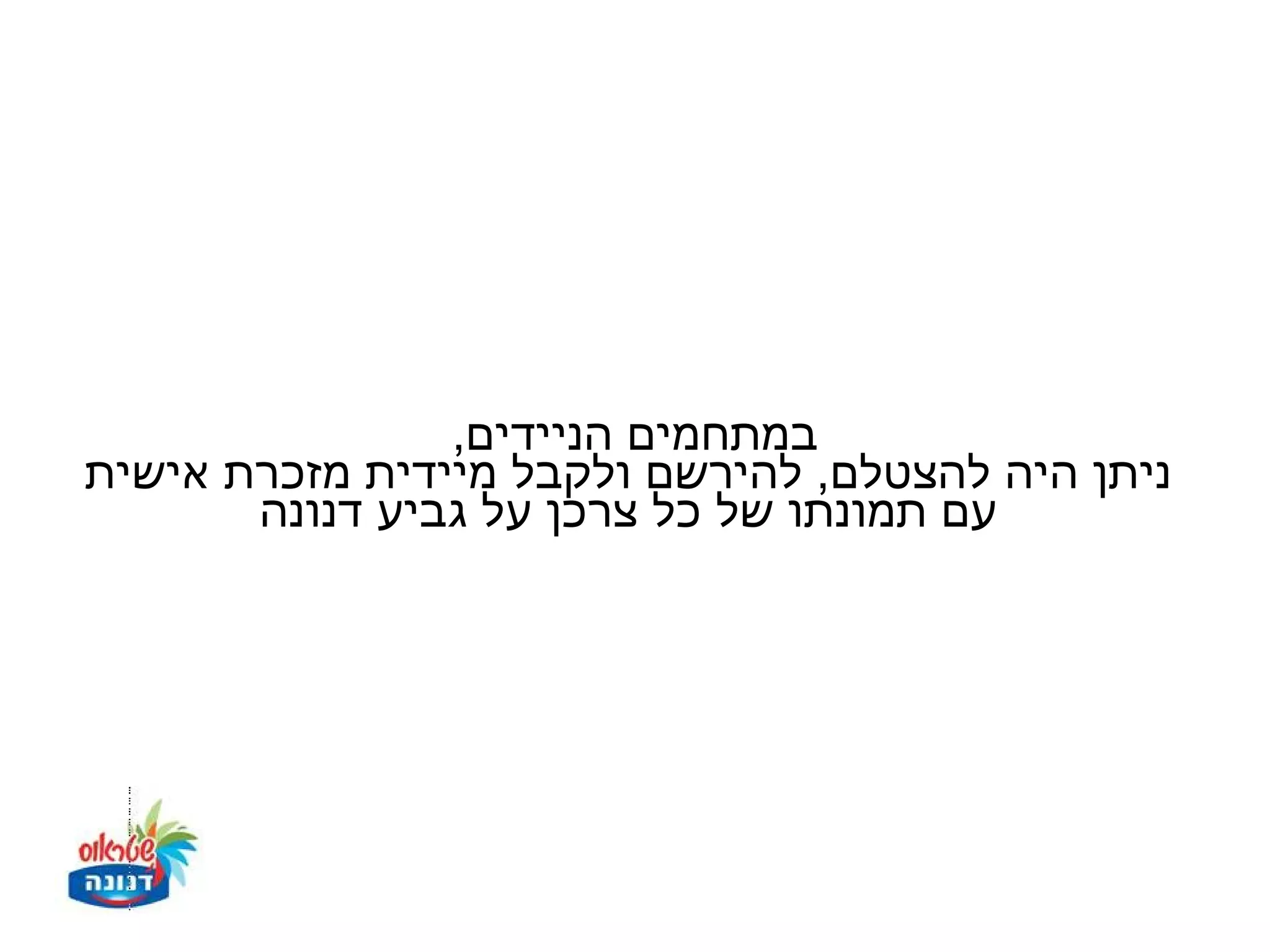 ‫במתחמים הניידים,‬
‫ניתן היה להצטלם, להירשם ולקבל מיידית מזכרת אישית‬
       ‫עם תמונתו של כל צרכן על גביע דנונה‬
 