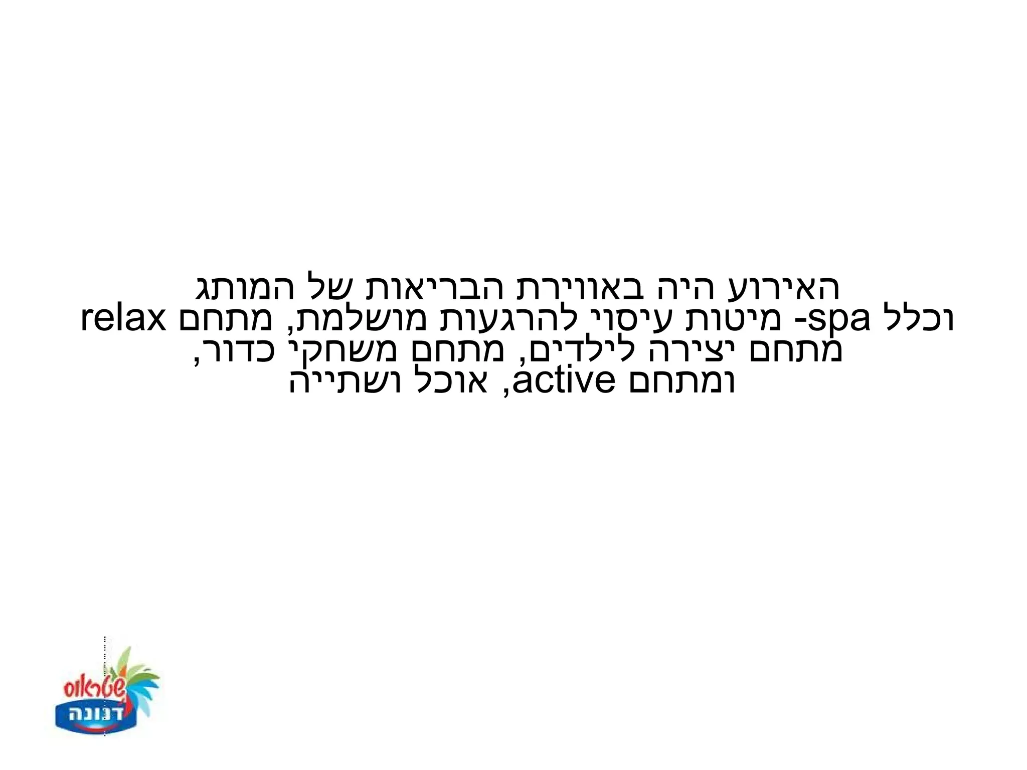‫האירוע היה באווירת הבריאות של המותג‬
‫וכלל ‪ -spa‬מיטות עיסוי להרגעות מושלמת, מתחם ‪relax‬‬
       ‫מתחם יצירה לילדים, מתחם משחקי כדור,‬
             ‫ומתחם ‪ ,active‬אוכל ושתייה‬
 