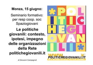 Monza, 15 giugno: 
Seminario formativo: 
per resp coop. soc 
Spaziogiovani 
Le politiche 
giovanili: contesto, 
ipotesi, impegno 
delle organizzazioni 
della Rete 
politichegiovanili.it 
di Giovanni Campagnoli 
 