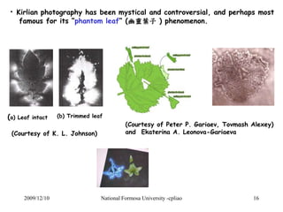 • Kirlian photography has been mystical and controversial, and perhaps most 
famous for its “phantom leaf” (幽靈葉子) phenomen...