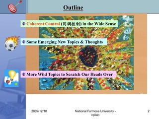 2009/12/10 National Formosa University - 
cpliao 
2 
Outline 
Coherent Control (同調控制) in the Wide Sense 
Some Emerging New...