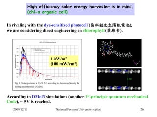 High efficiency solar energy harvester is in mind. 
(chl-a organic cell) 
In rivaling with the dye-sensitized photocell (染...