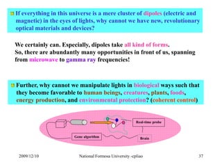 If everything in this universe is a mere cluster of dipoles (electric and 
magnetic) in the eyes of lights, why cannot we ...