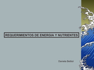 REQUERIMIENTOS DE ENERGIA Y NUTRIENTES
Daniela Bettiol
 