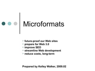 Microformats
 future-proof our Web sites
 prepare for Web 3.0
 improve SEO
 streamline Web development
 reduce costs, long-term
Prepared by Kelley Walker, 2009.02
 