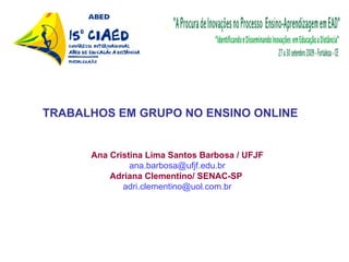 Ana Cristina Lima Santos Barbosa / UFJF [email_address] Adriana Clementino/ SENAC-SP   [email_address] TRABALHOS EM GRUPO NO ENSINO ONLINE 