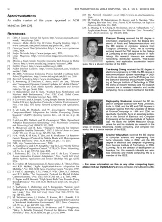 ACKNOWLEDGMENTS
An earlier version of this paper appeared at ACM
MobiCom 2006 [29].
REFERENCES
[1] CIFS: A Common Internet File System, http://www.microsoft.com/
mind/1196/cifs.asp, 2009.
[2] Comscore Media Metrix Top 50 Online Property Ranking, http://
www.comscore.com/press/release.asp?press=547, 2009.
[3] Converged Access Wan Optimization, http://www.convergedaccess.
com/, 2008.
[4] Juniper Networks, http://www.juniper.net/, 2009.
[5] Linux Magazine, http://www.linux-magazine.com/issue/15/,
2009.
[6] Minimo, a Small, Simple, Powerful, Innovative Web Browser for Mobile
Devices, http://www.mozilla.org/projects/minimo/, 2009.
[7] Netfilter Project, http://www.netfilter.org/, 2009.
[8] Pocket Internet Explorer, http://www.microsoft.com/windows
mobile/, 2009.
[9] Rfc 3135: Performance Enhancing Proxies Intended to Mitigate Link-
Related Degradations, http://www.ietf.org/rfc/rfc3135.txt, 2009.
[10] Riverbed Technology, http://www.riverbed.com/, 2009.
[11] T. Armstrong, O. Trescases, C. Amza, and E. de Lara, “Efficient
and Transparent Dynamic Content Updates for Mobile Clients,”
Proc. Fourth Int’l Conf. Mobile Systems, Applications and Services
(MobiSys ’06), pp. 56-68, 2006.
[12] H. Balakrishnan and R. Katz, “Explicit Loss Notification and
Wireless Web Performance,” Proc. IEEE Conf. Global Comm.
(GLOBECOM ’98) Global Internet, Nov. 1998.
[13] S. Czerwinski and A. Joseph, “Using Simple Remote Evaluation to
Enable Efficient Application Protocols in Mobile Environments,”
Proc. First IEEE Int’l Symp. Network Computing and Applications,
2001.
[14] E. de Lara, D. Wallach, and W. Zwaenepoel, “Puppeteer:
Component-Based Adaptation for Mobile Computing (Poster
Session),” SIGOPS Operating Systems Rev., vol. 34, no. 2, p. 40,
2000.
[15] E. de Lara, D.S. Wallach, and W. Zwaenepoel, “Hats: Hierarchical
Adaptive Transmission Scheduling,” Proc. Multimedia Computing
and Networking Conf. (MMCN ’02), 2002.
[16] T. Henderson and R. Katz, “Transport Protocols for Internet-
Compatible Satellite Networks,” IEEE J. Selected Areas in Comm.
(JSAC ’99), vol. 17, no. 2, pp. 345-359, Feb. 1999.
[17] H.-Y. Hsieh, K.-H. Kim, Y. Zhu, and R. Sivakumar, “A Receiver-
Centric Transport Protocol for Mobile Hosts with Heterogeneous
Wireless Interfaces,” Proc. ACM MobiCom, pp. 1-15, 2003.
[18] IXIA, http://www.ixiacom.com/, 2009.
[19] A. Kuzmanovic and E.W. Knightly, “Tcp-lp: Low-Priority Service
via End-Point Congestion Control,” IEEE/ACM Trans. Networking,
vol. 14, no. 4, pp. 739-752, Aug. 2006.
[20] I. Mohomed, J.C. Cai, S. Chavoshi, and E. de Lara, “Context-
Aware Interactive Content Adaptation,” Proc. Fourth Int’l Conf.
Mobile Systems, Applications and Services (MobiSys ’06), pp. 42-55,
2006.
[21] B.D. Noble, M. Satyanarayanan, D. Narayanan, J.E. Tilton, J. Flinn,
and K.R. Walker, “Agile Application-Aware Adaptation for
Mobility,” Proc. 16th ACM Symp. Operating System Principles, 1997.
[22] S. Paul, E. Ayanoglu, T.F.L. Porta, K.-W.H. Chen, K.E. Sabnani,
and R.D. Gitlin, “An Asymmetric Protocol for Digital Cellular
Communications,” Proc. IEEE INFOCOM, vol. 3, p. 1053, 1995.
[23] C. Rapier and B. Bennett, “High Speed Bulk Data Transfer Using
the ssh Protocol,” Proc. 15th ACM Mardi Gras Conf. (MG ’08), pp. 1-
7, 2008.
[24] P. Rodriguez, S. Mukherjee, and S. Rangarajan, “Session Level
Techniques for Improving Web Browsing Performance on Wire-
less Links,” Proc. 13th Int’l Conf. World Wide Web (WWW ’04),
pp. 121-130, 2004.
[25] M. Satyanarayanan, J.J. Kistler, P. Kumar, M.E. Okasaki, E.H.
Siegel, and D.C. Steere, “Coda: A Highly Available File System for
a Distributed Workstation Environment,” IEEE Trans. Computers,
vol. 39, no. 4, pp. 447-459, Apr. 1990.
[26] P. Sinha, N. Venkitaraman, R. Sivakumar, and V. Bharghavan,
“Wtcp: A Reliable Transport Protocol for Wireless Wide Area
Networks,” Proc. ACM MobiCom, pp. 231-241, 1999.
[27] The Network Simulator—ns-2, http://www.isi.edu/nsnam/ns,
2009.
[28] M. Walfish, H. Balakrishnan, D. Karger, and S. Shenker, “Dos:
Fighting Fire with Fire,” Proc. Fourth ACM Workshop Hot Topics in
Networks (HotNets ’05), 2005.
[29] Z. Zhuang, T.-Y. Chang, R. Sivakumar, and A. Velayutham, “A3
:
Application-Aware Acceleration for Wireless Data Networks,”
Proc. ACM MobiCom, pp. 194-205, 2006.
Zhenyun Zhuang received the BE degree in
information engineering from the Beijing Uni-
versity of Posts and Telecommunications and
the MS degree in computer science from
Tsinghua University, China. He is currently
working toward the PhD degree in the College
of Computing at the Georgia Institute of Tech-
nology. His research interests are wireless
networking, distributed systems, Web-based
systems, and application acceleration techni-
ques. He is a student member of the IEEE.
Tae-Young Chang received the BE degree in
electronic engineering in 1999, the MS degree in
telecommunication system technology in 2001
from Korea University, and the PhD degree from
the School of Electrical and Computer Engineer-
ing at Georgia Institute of Technology in 2008.
He works at Xiocom Wireless and his research
interests are in wireless networks and mobile
computing. He is a student member of the IEEE.
Raghupathy Sivakumar received the BE de-
gree in computer science from Anna University,
India, in 1996, and the MS and PhD degrees in
computer science from the University of Illinois
at Urbana-Champaign in 1998 and 2000, re-
spectively. Currently, he is an associate profes-
sor in the School of Electrical and Computer
Engineering at the Georgia Institute of Technol-
ogy. He leads the GNAN Research Group,
where he and his students do research in the
areas of wireless networking, mobile computing, and computer net-
works. He is a senior member of the IEEE.
Aravind Velayutham received the BE degree
in computer science and engineering from
Anna University, India, in 2002, and the MS
degree in electrical and computer engineering
from Georgia Institute of Technology in 2005.
Currently, he is the director of development at
Asankya, Inc. His research interests are wire-
less networks and mobile computing. He is a
member of the IEEE.
. For more information on this or any other computing topic,
please visit our Digital Library at www.computer.org/publications/dlib.
16 IEEE TRANSACTIONS ON MOBILE COMPUTING, VOL. 8, NO. X, XXXXXXX 2009
 
