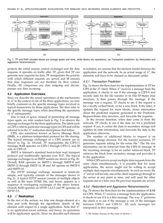 protects the initial session control exchanges and the data
requests, it operates on traffic after TP, given that TP can
generate new requests for data. PF manipulates the priority
with which different requests are served and IB ensures
that data responses are not throttled by flow control.
Finally, AE compresses any data outgoing and decom-
presses any data incoming.
4.2 Application Overviews
Since we describe the actual operations of the mechanisms
in A3
in the context of one of the three applications, we now
briefly comment on the specific message types involved in
typical transactions by those applications. We then refer to
the specific message types when describing the operations
of A3
subsequently.
Due to lack of space, instead of presenting all message
types again, we refer readers back to Fig. 2 to observe the
message exchanges for the three applications. The labels such
as CIFS-x refer to particular message types in CIFS and will be
referred to in the A3
realization descriptions that follow.
CIFS, also sometimes known as Server Message Block
(SMB), is a platform-independent protocol for file sharing.
The typical message exchanges in a CIFS session are as
shown in Fig. 2a. Overall, TP manipulates the CIFS-11
message, RAR operates on CIFS-1 through CIFS-11, and IB
aids in CIFS-12.
SMTP is Internet’s standard host-to-host mail transport
protocol and traditionally operates over TCP. The typical
message exchanges in an SMTP session are shown in Fig. 2b.
Overall, RAR operates on SMTP-1 through SMTP-8 and
SMTP-12 through SMTP-14, IB and AE operate on SMTP-9
and SMTP-10.
The HTTP message exchange standard is relatively
simple, and typically consists of the messages shown in
Fig. 2c. A typical HTTP session consists of multiple objects
as well as the main HTML file, and hence, appears as a
sequence of overlapping exchanges of the above format.
Overall, RAR operates on HTTP-1,2,3,5 and PF operates on
HTTP-3,5.
4.3 A3
Realization
In the rest of the section, we take one design element at a
time and walk through the algorithmic details of the
element with respect to a single application. Note that A3
is an application-aware solution, and hence, its operations
will be application specific. Since we describe each element
in isolation, we assume that the element resides between the
application and the network. In an actual usage of A3
, the
elements will have to be chained as discussed earlier.
4.3.1 Transaction Prediction
Fig. 7a shows the flowchart for the implementation of TP for
CIFS at the A3
client. When A3
receives a message from the
application, it checks to see if the message is CIFS-9 and
records state for the file transfer in its File-TP-States data
structure. It then passes through the message. If the
message was a request, TP checks to see if the request is
for a locally cached block, or for a new block. If the latter, it
updates the request for more blocks, stores information
about the predicted requests generated in the Predicted-
Request-States data structure, and forwards the requests.
In the reverse direction, when data come in from the
network, TP checks to see if the data are for a predicted
request. If yes, it caches the data in secondary storage and
updates its state information, and forwards the data to the
application otherwise.
The number of additional blocks to request is an
interesting design decision. For file transfer scenarios, TP
generates requests asking for the entire file.5
The file size
information can be retrieved from the CIFS-10 message. If
the incoming message is for an earlier retrieved block, TP
retrieves the block from secondary storage and provides it
to the application.
While CIFS servers accept multiple data requests from the
same client simultaneously, it is possible that for some
applications, the server might not be willing to accept
multiple data requests simultaneously. In such an event, the
A3
server will let only one of the client requests go through to
the server at any point in time, and will send the other
requests one at a time once the previous requests are served.
4.3.2 Redundant and Aggressive Retransmissions
Fig. 7b shows the flowchart for the implementation of RAR
for CIFS. When A3
receives a message from the application,
it checks to see if it is a thin message. The way A3
performs
the check is to see if the message is one of the messages
between CIFS-1 and CIFS-11. All such messages are
interpreted as thin messages.
ZHUANG ET AL.: APPLICATION-AWARE ACCELERATION FOR WIRELESS DATA NETWORKS: DESIGN ELEMENTS AND PROTOTYPE... 7
Fig. 7. TP and RAR (shaded blocks are storage space and timer, white blocks are operations). (a) Transaction prediction. (b) Redundant and
aggressive retransmissions.
5. We further discuss on this issue in Section 7.
 