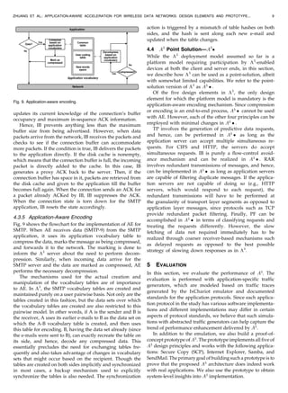 updates its current knowledge of the connection’s buffer
occupancy and maximum in-sequence ACK information.
Hence, IB prevents anything less than the maximum
buffer size from being advertised. However, when data
packets arrive from the network, IB receives the packets and
checks to see if the connection buffer can accommodate
more packets. If the condition is true, IB delivers the packets
to the application directly. If the disk cache is nonempty,
which means that the connection buffer is full, the incoming
packet is directly added to the cache. In this case, IB
generates a proxy ACK back to the server. Then, if the
connection buffer has space in it, packets are retrieved from
the disk cache and given to the application till the buffer
becomes full again. When the connection sends an ACK for
a packet already ACKed by IB, IB suppresses the ACK.
When the connection state is torn down for the SMTP
application, IB resets the state accordingly.
4.3.5 Application-Aware Encoding
Fig. 9 shows the flowchart for the implementation of AE for
SMTP. When AE receives data (SMTP-9) from the SMTP
application, it uses its application vocabulary table to
compress the data, marks the message as being compressed,
and forwards it to the network. The marking is done to
inform the A3
server about the need to perform decom-
pression. Similarly, when incoming data arrive for the
SMTP server and the data are marked as compressed, AE
performs the necessary decompression.
The mechanisms used for the actual creation and
manipulation of the vocabulary tables are of importance
to AE. In A3
, the SMTP vocabulary tables are created and
maintained purely on a user pairwise basis. Not only are the
tables created in this fashion, but the data sets over which
the vocabulary tables are created are also restricted to this
pairwise model. In other words, if A is the sender and B is
the receiver, A uses its earlier e-mails to B as the data set on
which the A-B vocabulary table is created, and then uses
this table for encoding. B, having the data set already (since
the e-mails were sent to B), can exactly recreate the table on
its side, and hence, decode any compressed data. This
essentially precludes the need for exchanging tables fre-
quently and also takes advantage of changes in vocabulary
sets that might occur based on the recipient. Though the
tables are created on both sides implicitly and synchronized
in most cases, a backup mechanism used to explicitly
synchronize the tables is also needed. The synchronization
action is triggered by a mismatch of table hashes on both
sides, and the hash is sent along each new e-mail and
updated when the table changes.
4.4 A3
Point Solution—A3

While the A3
deployment model assumed so far is a
platform model requiring participation by A3
-enabled
devices at both the client and server ends, in this section,
we describe how A3
can be used as a point-solution, albeit
with somewhat limited capabilities. We refer to the point-
solution version of A3
as A3
 .
Of the five design elements in A3
, the only design
element for which the platform model is mandatory is the
application-aware encoding mechanism. Since compression
or encoding is an end-to-end process, A3
 cannot be used
with AE. However, each of the other four principles can be
employed with minimal changes in A3
 .
TP involves the generation of predictive data requests,
and hence, can be performed in A3
 as long as the
application server can accept multiple simultaneous re-
quests. For CIFS and HTTP, the servers do accept
simultaneous requests. IB is purely a flow-control avoid-
ance mechanism and can be realized in A3
 . RAR
involves redundant transmissions of messages, and hence,
can be implemented in A3
 as long as application servers
are capable of filtering duplicate messages. If the applica-
tion servers are not capable of doing so (e.g., HTTP
servers, which would respond to each request), the
redundant transmissions will have to be performed at
the granularity of transport layer segments as opposed to
application layer messages, since protocols such as TCP
provide redundant packet filtering. Finally, PF can be
accomplished in A3
 in terms of classifying requests and
treating the requests differently. However, the slow
fetching of data not required immediately has to be
realized through coarser receiver-based mechanisms such
as delayed requests as opposed to the best possible
strategy of slowing down responses as in A3
.
5 EVALUATION
In this section, we evaluate the performance of A3
. The
evaluation is performed with application-specific traffic
generators, which are modeled based on traffic traces
generated by the IxChariot emulator and documented
standards for the application protocols. Since each applica-
tion protocol in the study has various software implementa-
tions and different implementations may differ in certain
aspects of protocol standards, we believe that such simula-
tions with abstracted traffic generators can help capture the
trend of performance enhancement delivered by A3
.
In addition to the emulation, we also build a proof-of-
concept prototype of A3
. The prototype implements all five of
A3
design principles and works with the following applica-
tions: Secure Copy (SCP), Internet Explorer, Samba, and
SendMail. The primary goal of building such a prototype is to
prove that the proposed A3
architecture does indeed work
with real applications. We also use the prototype to obtain
system-level insights into A3
implementation.
ZHUANG ET AL.: APPLICATION-AWARE ACCELERATION FOR WIRELESS DATA NETWORKS: DESIGN ELEMENTS AND PROTOTYPE... 9
Fig. 9. Application-aware encoding.
 
