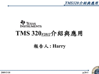 TMS320介紹與應用
2009/3/18 p.20-1
TMS 320F2812介紹與應用
報告人 : Harry
 
