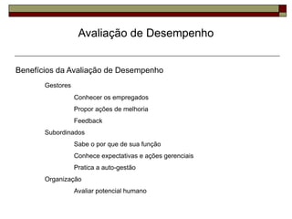 Avaliação de Desempenho
Benefícios da Avaliação de Desempenho
Gestores
Conhecer os empregados
Propor ações de melhoria
Feedback
Subordinados
Sabe o por que de sua função
Conhece expectativas e ações gerenciais
Pratica a auto-gestão
Organização
Avaliar potencial humano
 