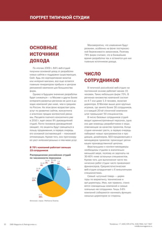 ПОРтРЕт тИПИЧНОй СтуДИИ




                                                                               Маловероятно, что изменения будут
                           ОСНОвНыЕ                                         резкими, особенно на фоне посткризис-
                                                                            ной бережливости заказчиков. Поэтому
                           ИСтОЧНИкИ                                        78% фирм считают, что в ближайшее
                                                                            время разработка так и останется для них
                           ДОхОДА                                           главным источником дохода.

                              По итогам 2009 г. 84% веб-студий
                           получили основной доход от разработки
                           новых сайтов и поддержки существующих.           ЧИСлО
                           Сайт, будь это корпоративная визитка
                           или интернет-магазин, все еще остается           СОтРуДНИкОв
                           главным генератором прибыли и центром
                           рекламной кампании для большинства                  В типичной российской веб-студии на
                           фирм.                                            постоянной основе работает менее 15
                              Однако в будущем значение разработки          человек. Таких небольших фирм 70%. В
                           будет снижаться — в Москве и других более        регионах множество компаний состоит
                           интернето-развитых регионах ее доля в до-        из 4-7 или даже 1-3 человек, включая
                           ходах компаний уже ниже, чем в среднем           директора. В Москве выше доля крупных
                           по России. На этом фоне возрастает роль          игроков, где занято более 30 сотрудников,
                           услуг по развитию сайтов, консалтинга            а в каждой 20-ой столичной компании
                           и агентских продаж контекстной рекла-            штат превышает 50 специалистов.
                           мы. Расцвета платного консалтинга уже               В число базовых сотрудников студий
                           в 2010 г. ждет около 9% руководителей            входит административный персонал, одна
                           студий. Почти половина руководителей             или две команды разработчиков и люди,
                           ожидает, что акценты будут смещаться в           отвечающие за качество проектов. Когда
                           пользу продвижения, в первую очередь             студия начинает расти, в первую очередь
                           его основной составляющей — поисковой            набирают новых программистов и про-
                           оптимизации. Кроме того, они прогнозиру-         давцов, дизайнеров, SEO-продвиженцев и
                           ют рост интеллектуальных и new-wave услуг.       менеджеров проектов: происходит репли-
                                                                            кация производственной цепочки.
                           В 70% компаний работает меньше                      Верстальщики и контент-менеджеры
                           15 сотрудников                                   необходимы студиям в значительно
                                                                            меньшей мере, поэтому их зарплаты на
                           Распределение российских студий
                                                                            30-40% ниже остальных специалистов.
                           по численности персонала
                                                   41-50 51-100 1-3         Кроме того, для выполнения части тех-
                                             31-40 3%    3%                 нических работ студии часто привлекают
                                                                6%
                                             4%
                                                                      4-7   фрилансеров. Среднестатистическая
                                     21-30
                                     7%
                                                                      29%   веб-студия сотрудничает с 6 внештатными
                                                                            специалистами.
                                                                               Самый «штучный товар» — дирек-
                             16-20
                             13%                                            торы по маркетингу, технические и
                                                                            арт-директоры. Ими, как правило, стано-
                                                                            вятся совладельцы компаний и самые
                                                                            лояльные им сотрудники. Лишь 3-6%
                                                                            компаний собираются нанимать функцио-
                                          8-15
                                          35%                               нальных директоров со стороны.
                           Источник: опрос «Рейтинга Рунета»




10   CMS Magazine & Ratingruneta.ru                                                              Телефоны: +7 (495) 976-3751, 639-7694, 517-7847
                                                                                                                             info@cmsmagazine.ru
 