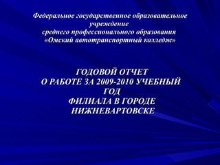 Федеральное государственное образовательное учреждение  среднего профессионального образования  «Омский автотранспортный колледж» ГОДОВОЙ ОТЧЕТ О РАБОТЕ ЗА 2009-2010 УЧЕБНЫЙ  ГОД ФИЛИАЛА В ГОРОДЕ НИЖНЕВАРТОВСКЕ 