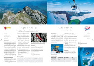 Пилатус Кульм         Титлис Rotair




                                                                  гора пилатус                                                                                                          гора титлис
                                                     железная дорога/подъемники – гостиницы – конференции –                                                                                         снег и веселье круглый год
                                                         самая крутая железная дорогая на зубчатом колесе
     PILATUS BAHNEN                                                                                                                                                                                                                                                                    Titlis Rotair Cableways
     Schlossweg 1                                       возможности для отдыха и делового ту                                                                   Как сюда добраться                                Самое интересное летом / зимой                                                 Poststrasse 3
     CH 6010 Кринц/Люцерн                               ризма на Пилатусе Кульм (2132 м над                                                                    Из аэропорта Цюриха до Энгельберга – на                 Самая высокогорная экскурсия на ледник                            CH 6391 Энгельберг
     Тел. +41 (0)41 329 11 11                           уровнем моря), современная инфраст                                                                     машине 1 ч. 45 мин., 105 км / на поезде 2 ч. 30         в регионе                                                     Тел. +41 (0)41 639 50 50
     Факс +41 (0)41 329 11 12                           руктура, стильные банкетные возможнос                                                                  мин. Из Люцерна до Энгельберга – на маши                Rotair – первый вращающийся кабельный                        Факс +41 (0)41 639 50 60
     info@pilatus.ch                                    ти и комфортабельные рестораны                                                                         не 45 мин., 35 км/ на поезде 1 ч. Путешествие           подъемник в мире                                                        titlis@titlis.ch
     www.pilatus.ch                                     Самый крупный спортивный парк вере                                                                     на гору Титлис – из Энгельберга до Трубзее на           Кресельный подъемник Ice Flyer над лед                                      www.titlis.ch
                                                        вочных развлечений Центральной Швей                                                                    гондоле, затем на кабельном подъемнике до               ником
18   Как сюда добраться                                 царии и самая длинная трасса для тобог                                                                 Станда, отсюда на вращающемся подъемни                  Ледниковый Парк с различными снежны
                                                                                                                                                                                                                                                                                                                   19
     Путешествуете ли вы общественным транспор          гана (перепад высот 1350 м на протяже                                                                  ке Rotair до вершины горы Титлис (3020 м).              ми играми
     том или на машине, из любого из крупных горо       нии более 6 км) на Фракмюнтегг (открыт                                                                 В пути – около 40 мин.                                  Ледниковая Пещера – погрузитесь в тол    Скидки STS
     дов Швейцарии вы доберетесь до горы Пила           с мая по середину / конец октября)            Самая крутая железная дорога на зубчатом колесе в мире                                                           щу ледника                               Swiss Pass/Swiss Card/FlexiPass:
     тус всего за час, благодаря ее центральному        pilatus seilpark.ch – rodelbahn.ch                                                                                                                             Пешеходные маршруты любой сложности      50% скидка
     расположению рядом с Люцерном. Маршрут             Драконовые вересковые пустоши – уникаль      Время работы                                                                                                      самый большой горнолыжный курорт
     через Кринц/Люцерн открыт круглый год,             ная природа Кринсерегга – drachenmoor.ch     Профилактические работы на железной до                                                                            в регионе Люцернского озера
                                                                                                                                                                                                                                                                Ice Flyer
     а с мая по октябрь можно воспользоваться кру       PILU® Land – Приключенческая игровая         роге на зубчатом колесе и подвесной пано                                                                          кухня разных народов (швейцарская, ази
     изным вариантом «Золотой путь», отправив           площадка Кринсерегга                         рамной гондоле проходят в конце октября –                                                                         атская и др.)
     шись из Люцерна на теплоходе (90 мин.), затем      осенью/зимой можно принимать солнеч          начале ноября. Поезд на зубчатом колесе хо
     по самой крутой железной дороге на зубчатом        ные ванны над облаками на высоте 2132 м      дит с начала/середины мая по середину ноя                                                                   Время работы
     колесе (30 мин.), на подвесном подъемнике (5       зимой 6 км санных трасс и бесплатные         бря. (зимой маршрут закрыт).                                                                                      открыт ежедневно с 08:30 до 17:15
     мин.) и подвесной панорамной гондоле. Не           санки в аренду во Фракмюнтегге                                                                                                                                 подвесной подъемник закрыт 2 недели
     большая прогулка приведет вас к автобусу           (зависит от состояния снега, число санок     Скидки STS                                                                                                        в ноябре на тех. обслуживание
     № 1, который доставит вас из Кринца/Линде          ограничено)                                  Swiss Pass/Swiss Card/FlexiPass:                          Ледниковый парк Титлис
     обратно в Люцерн. Мы будем рады видеть вас!                                                     50% скидка
                                                                                                                                                               Гостиницы и кейтеринг
                                                      Гостиницы и кейтеринг
     Самое интересное летом / зимой                                                                                                                            Гостиница /ресторан      Кол во номеров /мест     Мест /ресторанов            Сайт
       самая крутая железная дорога на зубча           Гостиница /ресторан    Кол во номеров/   Кол во переговорных /             Сайт
                                                                                                                                                               Trübsee Alpine Lodge     30/75                    170                         www.titlis.ch
                                                                              Мест              макс. посадочных мест (театр)
       том колесе в мире (уклон 48%) из Альп                                                                                                                   Гостиница Terrace        170/380                  200                         www.terrace.ch
       нахштада до Пилатуса Кульм                      Гостиница Bellevue     30 номеров/       4 переговорных /350 мест          www.pilatus.ch               Titlis                                            500                         www.titlis.ch

       Размещение и отличная еда в гостинице                                  60 мест           концертная рассадка /ланч стоя                                 Stand Ski Refuge                                  150                         www.titlis.ch
                                                                                                или 250 мест для конференции                                   Bottom Station Chalet                             90                          www.titlis.ch
       на Пилатусе Кульм
 