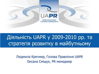 Діяльність UAPR у 2009-2010 рр. та стратегія розвитку в майбутньому Людмила Кречмер, Голова Правління  UAPR Оксана Сміщук,  PR  менеджер 