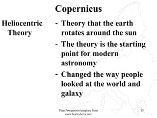 Copernicus Heliocentric Theory Theory that the earth rotates around the sun The theory is the starting point for modern astronomy Changed the way people looked at the world and galaxy Free Powerpoint template from www.brainybetty.com 