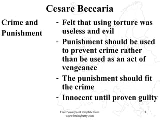 Cesare Beccaria Crime and  Punishment Felt that using torture was useless and evil Punishment should be used to prevent crime rather than be used as an act of vengeance The punishment should fit the crime Innocent until proven guilty  Free Powerpoint template from www.brainybetty.com 