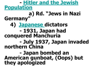 - Hitler and the Jewish Population				a) Rd. “Jews in Nazi Germany”		4)  Japanese dictators			- 1931, Japan had conquered Manchuria			- July 1937, Japan invaded northern China			- Japan bombed an American gunboat, (Oops) but they apologized