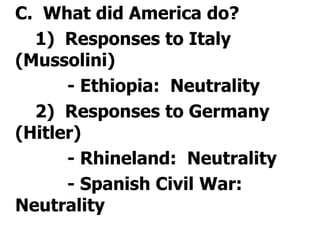 	C.  What did America do?		1)  Responses to Italy (Mussolini)			- Ethiopia:  Neutrality		2)  Responses to Germany (Hitler)				- Rhineland:  Neutrality			- Spanish Civil War:  Neutrality