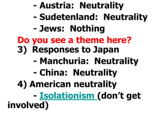 			- Austria:  Neutrality			- Sudetenland:  Neutrality			- Jews:  NothingDo you see a theme here? 		3)  Responses to Japan			- Manchuria:  Neutrality			- China:  Neutrality  		4) American neutrality			- Isolationism (don’t get involved) 