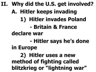 Why did the U.S. get involved?	A.  Hitler keeps invading		1)  Hitler invades Poland			- Britain & France declare war			- Hitler says he’s done in Europe		2)  Hitler uses a new method of fighting called blitzkrieg or “lightning war”