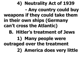 			4)  Neutrality Act of 1939				- Any country could buy weapons if they could take them in their own ships (Germany can’t cross the Atlantic)  		B.  Hitler’s treatment of Jews			1)  Many people were outraged over the treatment			2)  America does very little