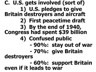 	C.  U.S. gets involved (sort of)			1)  U.S. pledges to give Britain destroyers and aircraft			2)  First peacetime draft			3)  By the end of 1940, Congress had spent $39 billion			4)  Confused public				- 90%:  stay out of war				- 70%:  give Britain destroyers				- 60%:  support Britain even if it leads to war