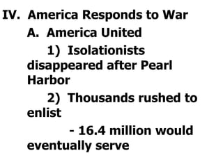 IV.  America Responds to War	A.  America United		1)  Isolationists disappeared after Pearl Harbor		2)  Thousands rushed to enlist			- 16.4 million would eventually serve