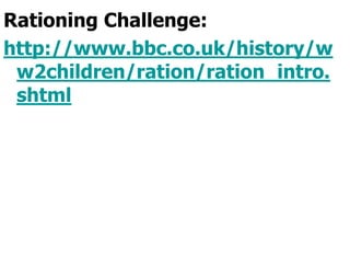 Rationing Challenge:http://www.bbc.co.uk/history/ww2children/ration/ration_intro.shtml