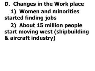 	D.  Changes in the Work place		1)  Women and minorities started finding jobs			2)  About 15 million people start moving west (shipbuilding & aircraft industry)