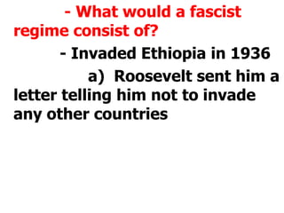 			 - What would a fascist regime consist of?			- Invaded Ethiopia in 1936				a)  Roosevelt sent him a letter telling him not to invade any other countries