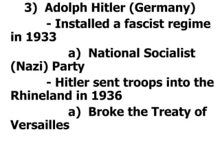 		3)  Adolph Hitler (Germany)			- Installed a fascist regime in 1933				a)  National Socialist  (Nazi) Party			- Hitler sent troops into the Rhineland in 1936				a)  Broke the Treaty of Versailles