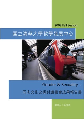 2009 Fall Season
撰寫人：吳靖淋
國立清華大學教學發展中心
Gender & Sexuality：
同志文化之探討讀書會成果報告書
 