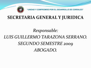 “UNIDAD Y COMPROMISO POR EL DESARROLLO DE CORRALES” SECRETARIA GENERAL Y JURIDICA Responsable:  LUIS GUILLERMO TARAZONA SERRANO.  SEGUNDO SEMESTRE 2009 ABOGADO. 
