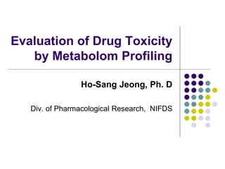 Evaluation of Drug Toxicity
   by Metabolom Profiling

                Ho-Sang Jeong, Ph. D

   Div. of Pharmacological Research, NIFDS
 