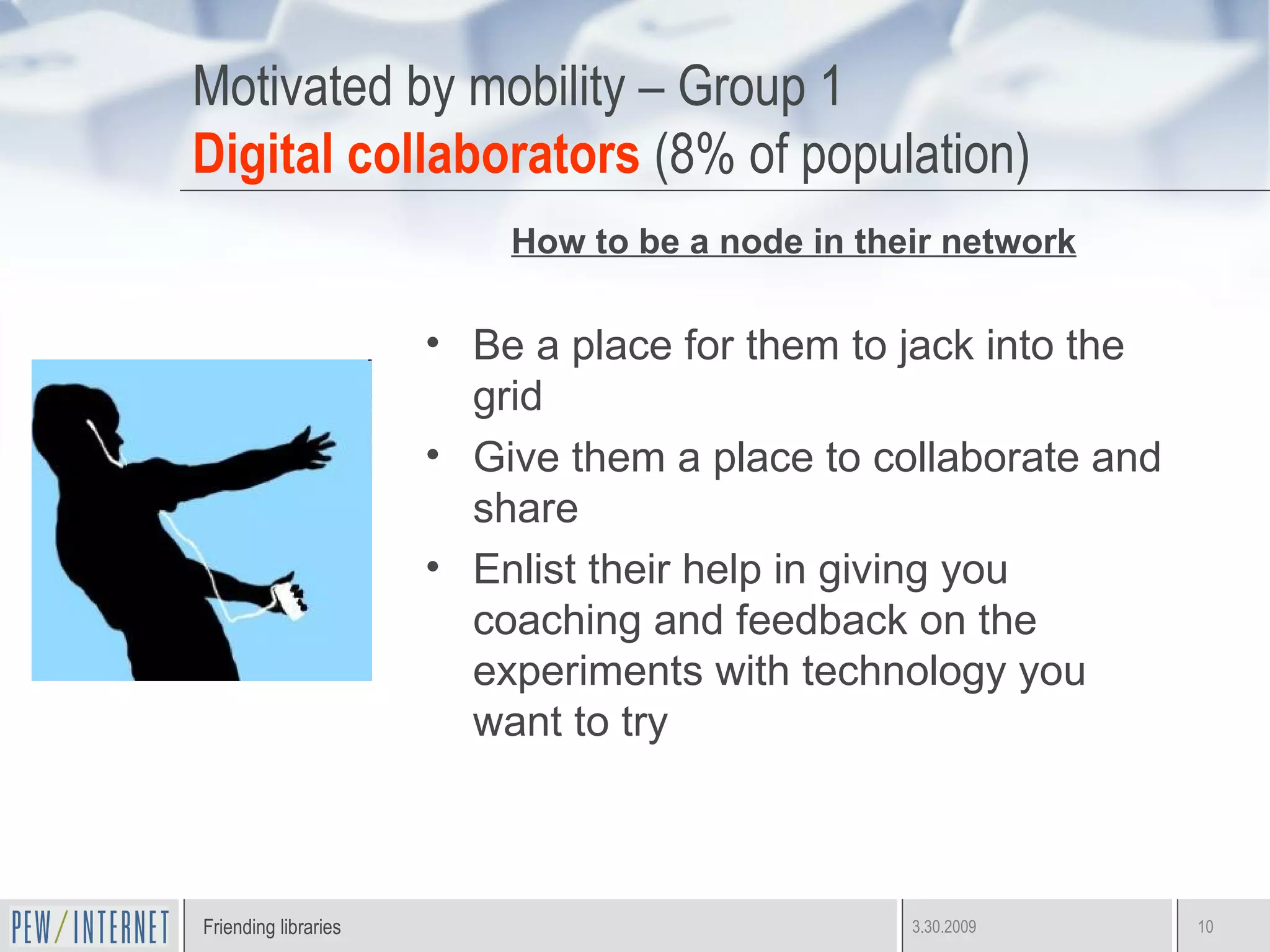 Motivated by mobility – Group 1 Digital collaborators   (8% of population) How to be a node in their network Be a place for them to jack into the grid Give them a place to collaborate and share Enlist their help in giving you coaching and feedback on the experiments with technology you want to try 