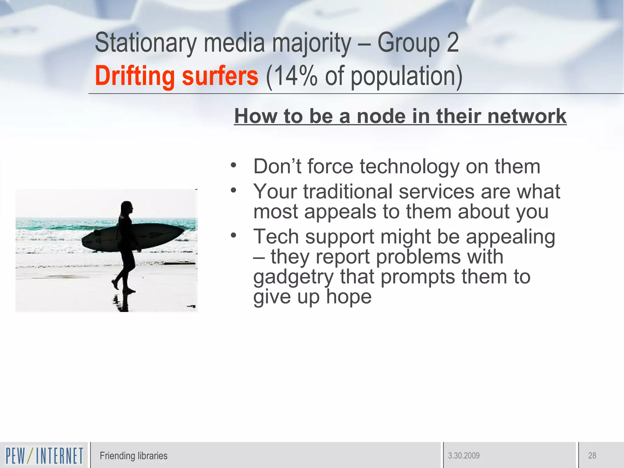 Stationary media majority – Group 2 Drifting surfers  (14% of population) How to be a node in their network Don’t force technology on them Your traditional services are what most appeals to them about you Tech support might be appealing – they report problems with gadgetry that prompts them to give up hope 