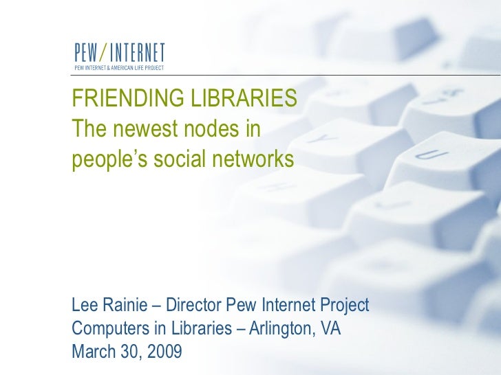 FRIENDING LIBRARIES The newest nodes in  people’s social networks   Lee Rainie – Director Pew Internet Project Computers i...