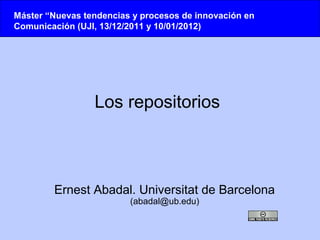 Máster “Nuevas tendencias y procesos de innovación en
Comunicación (UJI, 13/12/2011 y 10/01/2012)




                 Los repositorios



        Ernest Abadal. Universitat de Barcelona
                         (abadal@ub.edu)
 