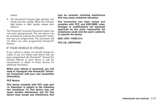 Black plate (101,1)




    button.                                         may be received, including interference
                  ®
                                                    that may cause undesired operation.
4. The HomeLink indicator light will flash, first
   slowly and then rapidly. When the indicator      The transmitter has been tested and
   light begins to flash rapidly, release both      complies with FCC and DOC/MDC rules.
   buttons.                                         Changes or modifications not expressly
                                                    approved by the party responsible for
The HomeLink® Universal Transceiver button has      compliance could void the user’s authority
now been reprogrammed. The new device can           to operate the device.
be activated by pushing the HomeLink® button
that was just programmed. This procedure will       DOC: ISTC 1763K1313
not affect any other programmed HomeLink®
buttons.                                            FCC I.D.: CB2V67690

IF YOUR VEHICLE IS STOLEN
If your vehicle is stolen, you should change the
codes of any non-rolling code device that has
been programmed into HomeLink®. Consult the
Owner’s Manual of each device or call the
manufacturer or dealer of those devices for
additional information.
When your vehicle is recovered, you will
need to reprogram the HomeLink® Univer-
sal Transceiver with your new transmitter
information.
FCC Notice:
This device complies with FCC rules part
15. Operation is subject to the following
two conditions: (1) This device may not
cause harmful interference and (2) This
device must accept any interference that
                                                                                                        Instruments and controls 2-47



                                                                                                 Model "Z34-D" EDITED: 2009/ 3/ 30
 