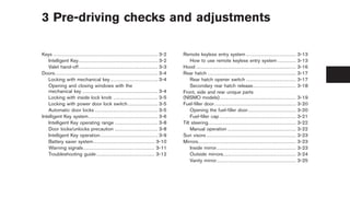 Black plate (10,1)




3 Pre-driving checks and adjustments

Keys . . . . . . . . . . . . . . . . . . . . . . . . . . . . . . . . . . . . . . . . . . . . . . . . . . . . . . . . . . . . . . . 3-2   Remote keyless entry system . . . . . . . . . . . . . . . . . . . . . . . . . . . . . .                                        3-13
    Intelligent Key. . . . . . . . . . . . . . . . . . . . . . . . . . . . . . . . . . . . . . . . . . . . . . . . 3-2                       How to use remote keyless entry system . . . . . . . . . . .                                                               3-13
    Valet hand-off. . . . . . . . . . . . . . . . . . . . . . . . . . . . . . . . . . . . . . . . . . . . . . . . 3-3                    Hood . . . . . . . . . . . . . . . . . . . . . . . . . . . . . . . . . . . . . . . . . . . . . . . . . . . . . . . . . . . .   3-16
Doors. . . . . . . . . . . . . . . . . . . . . . . . . . . . . . . . . . . . . . . . . . . . . . . . . . . . . . . . . . . . . . 3-4     Rear hatch . . . . . . . . . . . . . . . . . . . . . . . . . . . . . . . . . . . . . . . . . . . . . . . . . . . . .           3-17
    Locking with mechanical key. . . . . . . . . . . . . . . . . . . . . . . . . . . . . 3-4                                                 Rear hatch opener switch . . . . . . . . . . . . . . . . . . . . . . . . . . . . . .                                       3-17
    Opening and closing windows with the                                                                                                     Secondary rear hatch release. . . . . . . . . . . . . . . . . . . . . . . . . .                                            3-18
    mechanical key . . . . . . . . . . . . . . . . . . . . . . . . . . . . . . . . . . . . . . . . . . . . . . 3-4                       Front, side and rear unique parts
    Locking with inside lock knob . . . . . . . . . . . . . . . . . . . . . . . . . . . 3-5                                              (NISMO models). . . . . . . . . . . . . . . . . . . . . . . . . . . . . . . . . . . . . . . . . . . . . .                      3-19
    Locking with power door lock switch . . . . . . . . . . . . . . . . . . 3-5                                                          Fuel-filler door . . . . . . . . . . . . . . . . . . . . . . . . . . . . . . . . . . . . . . . . . . . . . . . . .             3-20
    Automatic door locks . . . . . . . . . . . . . . . . . . . . . . . . . . . . . . . . . . . . . . 3-5                                     Opening the fuel-filler door. . . . . . . . . . . . . . . . . . . . . . . . . . . . .                                      3-20
Intelligent Key system. . . . . . . . . . . . . . . . . . . . . . . . . . . . . . . . . . . . . . . . . . 3-6                                Fuel-filler cap . . . . . . . . . . . . . . . . . . . . . . . . . . . . . . . . . . . . . . . . . . . . . .                3-21
    Intelligent Key operating range . . . . . . . . . . . . . . . . . . . . . . . . . . 3-8                                              Tilt steering. . . . . . . . . . . . . . . . . . . . . . . . . . . . . . . . . . . . . . . . . . . . . . . . . . . . .         3-22
    Door locks/unlocks precaution . . . . . . . . . . . . . . . . . . . . . . . . . . 3-8                                                    Manual operation . . . . . . . . . . . . . . . . . . . . . . . . . . . . . . . . . . . . . . . . .                         3-22
    Intelligent Key operation. . . . . . . . . . . . . . . . . . . . . . . . . . . . . . . . . . . 3-9                                   Sun visors . . . . . . . . . . . . . . . . . . . . . . . . . . . . . . . . . . . . . . . . . . . . . . . . . . . . . .         3-23
    Battery saver system . . . . . . . . . . . . . . . . . . . . . . . . . . . . . . . . . . . . . 3-10                                  Mirrors. . . . . . . . . . . . . . . . . . . . . . . . . . . . . . . . . . . . . . . . . . . . . . . . . . . . . . . . . . .   3-23
    Warning signals . . . . . . . . . . . . . . . . . . . . . . . . . . . . . . . . . . . . . . . . . . . 3-11                               Inside mirror. . . . . . . . . . . . . . . . . . . . . . . . . . . . . . . . . . . . . . . . . . . . . . . .               3-23
    Troubleshooting guide . . . . . . . . . . . . . . . . . . . . . . . . . . . . . . . . . . . 3-12                                         Outside mirrors. . . . . . . . . . . . . . . . . . . . . . . . . . . . . . . . . . . . . . . . . . . .                     3-24
                                                                                                                                             Vanity mirror. . . . . . . . . . . . . . . . . . . . . . . . . . . . . . . . . . . . . . . . . . . . . . . .               3-25




                                                                                                                                                                                                                    Model "Z34-D" EDITED: 2009/ 3/ 31
 