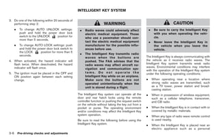 Black plate (108,1)




                                                     INTELLIGENT KEY SYSTEM

3. Do one of the following within 20 seconds of
   performing step 2:                                                    WARNING                                                  CAUTION
      .    To change AUTO UNLOCK settings:            .   Radio waves could adversely affect                 .    Be sure to carry the Intelligent Key
           push and hold the power door lock              electric medical equipment. Those                       with you when operating the vehi-
           switch to the UNLOCK   position for                                                                    cle.
                                                          who use a pacemaker should con-
           more than 5 seconds.
                                                          tact the electric medical equipment                .    Never leave the Intelligent Key in
      .    To change AUTO LOCK settings: push             manufacturer for the possible influ-                    the vehicle when you leave the
           and hold the power door lock switch to         ences before use.                                       vehicle.
           the LOCK       position for more than 5
                                                      .   The Intelligent Key transmits radio
           seconds.                                                                                      The Intelligent Key is always communicating with
                                                          waves when the buttons are
4. When activated, the hazard indicator will              pushed. The FAA advises that the               the vehicle as it receives radio waves. The
   flash twice. When deactivated, the hazard              radio waves may affect aircraft na-            Intelligent Key system transmits weak radio
   indicator will flash once.                                                                            waves. Environmental conditions may interfere
                                                          vigation and communication sys-
                                                                                                         with the operation of the Intelligent Key system
5. The ignition must be placed in the OFF and             tems. Do not operate the                       under the following operating conditions.
   ON position again between each setting                 Intelligent Key while on an airplane.
   change.                                                Make sure the buttons are not                  .       When operating near a location where
                                                          operated unintentionally when the                      strong radio waves are transmitted, such
                                                          unit is stored during a flight.                        as a TV tower, power station and broad-
                                                                                                                 casting station.
                                                     The Intelligent Key system can operate all the      .       When in possession of wireless equipment,
                                                     door and rear hatch locks using the remote                  such as a cellular telephone, transceiver,
                                                     controller function or pushing the request switch           and CB radio.
                                                     on the vehicle without taking the key out from a
                                                     pocket or purse. The operating environment          .       When the Intelligent Key is in contact with or
                                                     and/or conditions may affect the Intelligent Key            covered by metallic materials.
                                                     system operation.                                   .       When any type of radio wave remote control
                                                     Be sure to read the following before using the              is used nearby.
                                                     Intelligent Key system.                             .       When the Intelligent Key is placed near an
                                                                                                                 electric appliance such as a personal
3-6       Pre-driving checks and adjustments



                                                                                                                  Model "Z34-D" EDITED: 2009/ 3/ 30
 