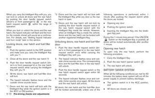 Black plate (112,1)




When you carry the Intelligent Key with you, you      *2: Doors and the rear hatch will not lock with      following operations is performed within 1
can lock or unlock all doors and the rear hatch           the Intelligent Key while any door or the rear   minute after pushing the request switch while
by pushing the door handle request switch                 hatch is open.                                   the doors are locked.
(driver’s or front passenger’s) * or the rear
                                 A
hatch request switch * within the range of
                        B
                                                      *3: Doors and the rear hatch will not lock by        .   Opening any door
                                                          pushing the door handle request switch or
operation.
                                                          the rear hatch request switch with the           .   Pushing the ignition switch
When you lock or unlock the doors and the rear            Intelligent Key inside the vehicle. However,     .   Inserting the Intelligent Key into the Intelli-
hatch, the hazard indicator will flash and the horn       when an Intelligent Key is inside the vehicle,       gent Key port.
(or the outside chime) will sound as a confirma-          doors and the rear hatch can be locked with
tion. For details, see “Setting hazard indicator          another registered Intelligent Key.              During this 1-minute time period, if the UNLOCK
and horn mode” later in this section.                                                                           button on the Intelligent Key is pushed, all
                                                      Unlocking doors, rear hatch and fuel-filler          doors will be locked automatically after another
Locking doors, rear hatch and fuel-filler             door                                                 1 minute.
door                                                  1. Push the door handle request switch (dri-         Opening rear hatch
1. Push the ignition switch to the OFF position          ver’s or front passenger’s) or the rear hatch
   and make sure you carry the Intelligent Key           request switch once while carrying the            To open only the rear hatch, perform the
   with you.*1                                           Intelligent Key with you.                         following procedure.

2. Close all the doors and the rear hatch.*2          2. The hazard indicator flashes once and out-        1. Carry the Intelligent Key.

3. Push the door handle request switch (dri-
                                                         side chime sounds once. The corresponding         2. Push the rear hatch opener switch      *.
                                                                                                                                                     C
                                                         door and the fuel-filler door or the rear hatch
   ver’s or front passenger’s) or the rear hatch         will unlock.                                      3. The rear hatch will unlock.
   request switch while carrying the Intelligent
   Key with you.*3                                    3. Push the door handle request switch or the        BATTERY SAVER SYSTEM
                                                         rear hatch request switch again within 60
4. All the doors, rear hatch and fuel-filler door        seconds.                                          When all the following conditions are met for 60
   will lock.                                                                                              minutes, the battery saver system will cut off the
                                                      4. The hazard indicator flashes once and out-        power supply to prevent battery discharge.
5. The hazard indicator flashes twice and the            side chime sounds once again. All the doors
   outside chime sounds twice.                           and the rear hatch will unlock.                   .   The ignition switch is in the ACC position,
                                                                                                               and
*1: Doors and the rear hatch will lock with the       All doors, the rear hatch and the fuel-filler door
    Intelligent Key while the ignition switch is in   will be locked automatically unless one of the       .   All doors are closed, and
    the ACC or ON position.
3-10 Pre-driving checks and adjustments


                                                                                                                Model "Z34-D" EDITED: 2009/ 3/ 30
 