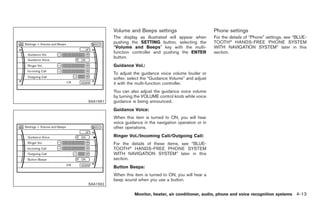 Black plate (141,1)




          Volume and Beeps settings                          Phone settings
          The display as illustrated will appear when        For the details of “Phone” settings, see “BLUE-
          pushing the SETTING button, selecting the          TOOTH ® HANDS-FREE PHONE SYSTEM
          “Volume and Beeps” key with the multi-             WITH NAVIGATION SYSTEM” later in this
          function controller and pushing the ENTER          section.
          button.
          Guidance Vol.:
          To adjust the guidance voice volume louder or
          softer, select the “Guidance Volume” and adjust
          it with the multi-function controller.
          You can also adjust the guidance voice volume
          by turning the VOLUME control knob while voice
SAA1561   guidance is being announced.
          Guidance Voice:
          When this item is turned to ON, you will hear
          voice guidance in the navigation operation or in
          other operations.
          Ringer Vol./Incoming Call/Outgoing Call:
          For the details of these items, see “BLUE-
          TOOTH ® HANDS-FREE PHONE SYSTEM
          WITH NAVIGATION SYSTEM” later in this
          section.
          Button Beeps:
          When this item is turned to ON, you will hear a
          beep sound when you use a button.
SAA1562

                    Monitor, heater, air conditioner, audio, phone and voice recognition systems 4-13



                                                                  Model "Z34-D" EDITED: 2009/ 3/ 30
 
