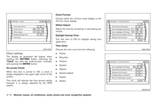 Black plate (142,1)




                                                    Clock Format:
                                                    Choose either the 12-hour clock display or the
                                                    24-hour clock display.
                                                    Offset Adjust:
                                                    Adjust the time by increasing or decreasing per
                                                    minute.
                                                    Daylight Saving Time:
                                                    Turn this item to ON for daylight saving time
                                                    application.
                                                    Time Zone:
                                       SAA1563      Choose the time zone from the following                                       SAA1564

Clock settings                                      .   Pacific
The display as illustrated will appear when         .   Mountain
pushing the SETTING button, selecting the
“Clock” key with the multi-function controller      .   Central
and pushing the ENTER button.
                                                    .   Eastern
On-screen Clock:
                                                    .   Atlantic
When this item is turned to ON, a clock is
                                                    .   Newfoundland
always displayed in the upper right corner of the
screen.                                             .   Hawaii
This clock will indicate the time almost exactly    .   Alaska
because it is always adjusted by the GPS
system.
                                                                                                                                  SAA2323

4-14 Monitor, heater, air conditioner, audio, phone and voice recognition systems


                                                                                                      Model "Z34-D" EDITED: 2009/ 3/ 30
 